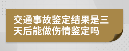 交通事故鑒定結(jié)果是三天后能做傷情鑒定嗎