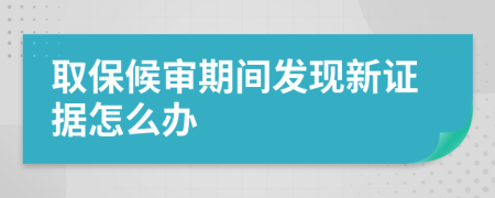 取保候?qū)徠陂g發(fā)現(xiàn)新證據(jù)怎么辦