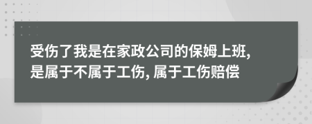 受傷了我是在家政公司的保姆上班, 是屬于不屬于工傷, 屬于工傷賠償