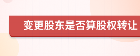 變更股東是否算股權(quán)轉(zhuǎn)讓
