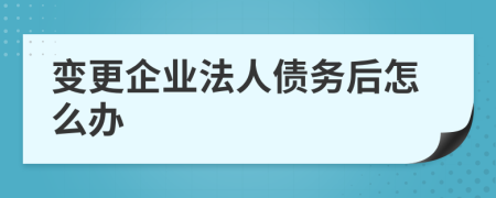 變更企業(yè)法人債務(wù)后怎么辦