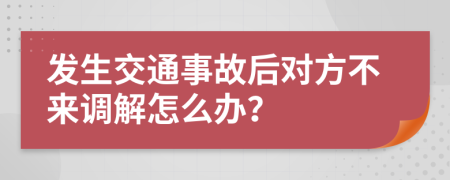 發(fā)生交通事故后對(duì)方不來(lái)調(diào)解怎么辦？