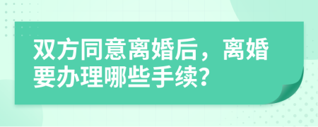 雙方同意離婚后，離婚要辦理哪些手續(xù)？
