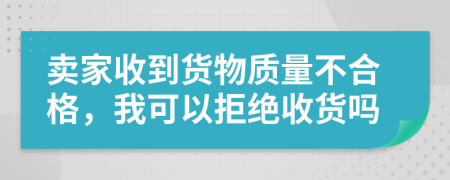 賣家收到貨物質(zhì)量不合格，我可以拒絕收貨嗎