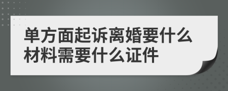 單方面起訴離婚要什么材料需要什么證件