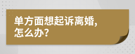 單方面想起訴離婚, 怎么辦？
