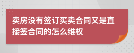 賣(mài)房沒(méi)有簽訂買(mǎi)賣(mài)合同又是直接簽合同的怎么維權(quán)