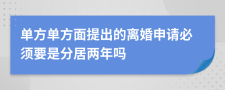 單方單方面提出的離婚申請必須要是分居兩年嗎