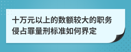 十萬元以上的數(shù)額較大的職務(wù)侵占罪量刑標(biāo)準(zhǔn)如何界定
