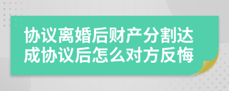 協(xié)議離婚后財(cái)產(chǎn)分割達(dá)成協(xié)議后怎么對(duì)方反悔