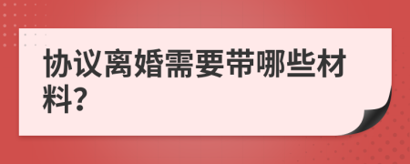 協(xié)議離婚需要帶哪些材料？