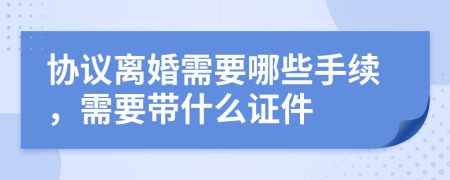協(xié)議離婚需要哪些手續(xù)，需要帶什么證件