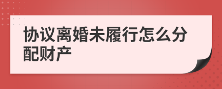 協(xié)議離婚未履行怎么分配財產(chǎn)