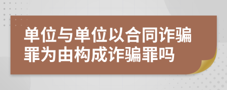 單位與單位以合同詐騙罪為由構(gòu)成詐騙罪嗎