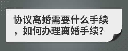 協(xié)議離婚需要什么手續(xù)，如何辦理離婚手續(xù)？