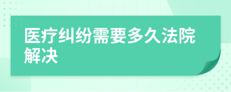 医疗纠纷需要多久法院解决