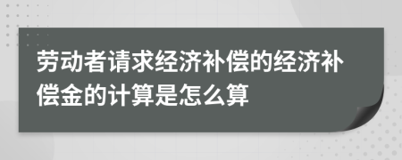 勞動者請求經(jīng)濟補償?shù)慕?jīng)濟補償金的計算是怎么算