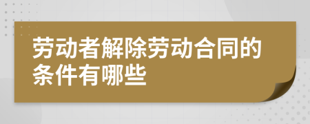 勞動者解除勞動合同的條件有哪些