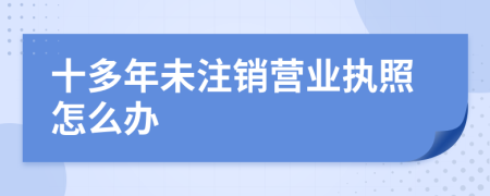 十多年未注銷營(yíng)業(yè)執(zhí)照怎么辦