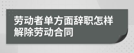 勞動者單方面辭職怎樣解除勞動合同