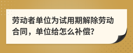 勞動者單位為試用期解除勞動合同，單位給怎么補(bǔ)償？