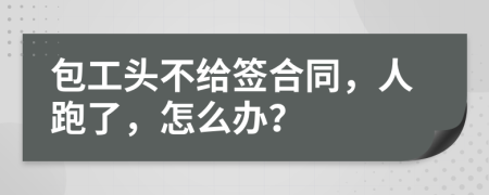 包工頭不給簽合同，人跑了，怎么辦？