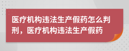 醫(yī)療機(jī)構(gòu)違法生產(chǎn)假藥怎么判刑，醫(yī)療機(jī)構(gòu)違法生產(chǎn)假藥