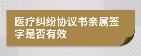 醫(yī)療糾紛協(xié)議書親屬簽字是否有效
