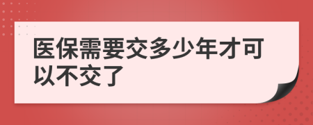 醫(yī)保需要交多少年才可以不交了