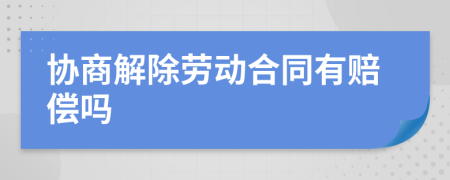 協(xié)商解除勞動(dòng)合同有賠償嗎