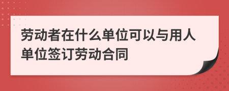 勞動者在什么單位可以與用人單位簽訂勞動合同