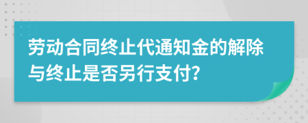 勞動合同終止代通知金的解除與終止是否另行支付？