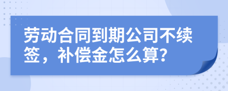 勞動(dòng)合同到期公司不續(xù)簽，補(bǔ)償金怎么算？