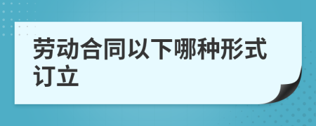 勞動合同以下哪種形式訂立