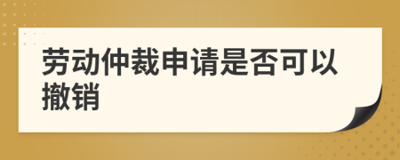 勞動(dòng)仲裁申請(qǐng)是否可以撤銷