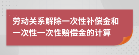 勞動(dòng)關(guān)系解除一次性補(bǔ)償金和一次性一次性賠償金的計(jì)算