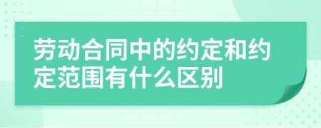 勞動(dòng)合同中的約定和約定范圍有什么區(qū)別