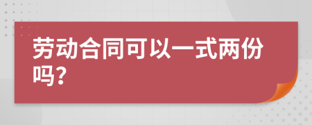 勞動(dòng)合同可以一式兩份嗎？