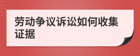 勞動(dòng)爭(zhēng)議訴訟如何收集證據(jù)