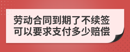 勞動合同到期了不續(xù)簽可以要求支付多少賠償