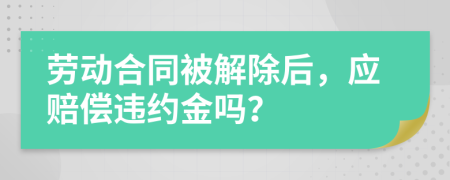 勞動合同被解除后，應(yīng)賠償違約金嗎？