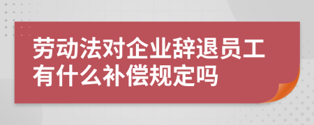 勞動法對企業(yè)辭退員工有什么補償規(guī)定嗎