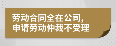 勞動合同全在公司, 申請勞動仲裁不受理