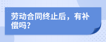 勞動合同終止后，有補償嗎？