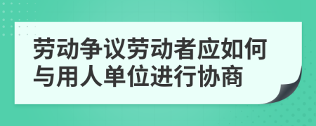 勞動爭議勞動者應(yīng)如何與用人單位進(jìn)行協(xié)商