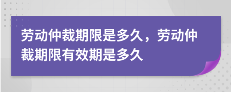 勞動仲裁期限是多久，勞動仲裁期限有效期是多久