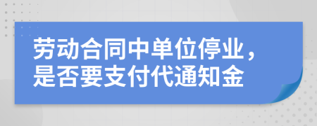 勞動合同中單位停業(yè)，是否要支付代通知金