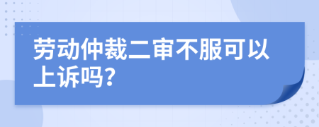 勞動(dòng)仲裁二審不服可以上訴嗎？