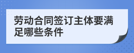 勞動(dòng)合同簽訂主體要滿足哪些條件