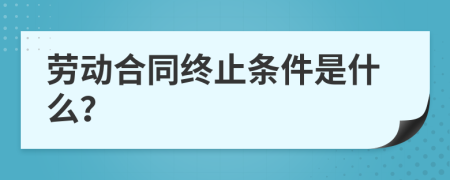 勞動(dòng)合同終止條件是什么？